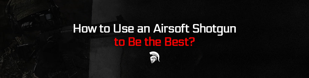 How to Use an Airsoft Shotgun to Be the Best?